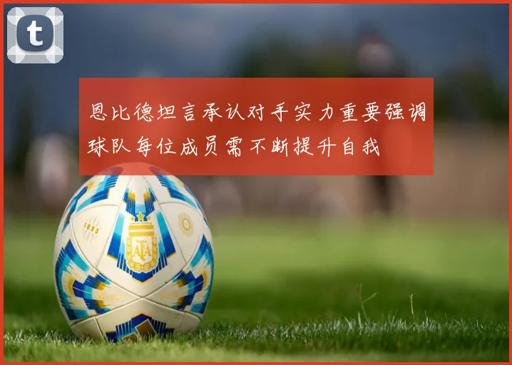 恩比德坦言承认对手实力重要强调球队每位成员需不断提升自我