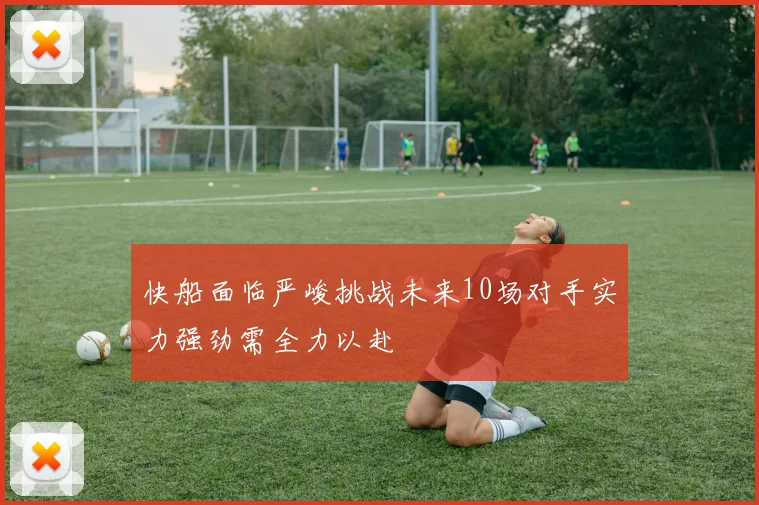 快船面临严峻挑战未来10场对手实力强劲需全力以赴