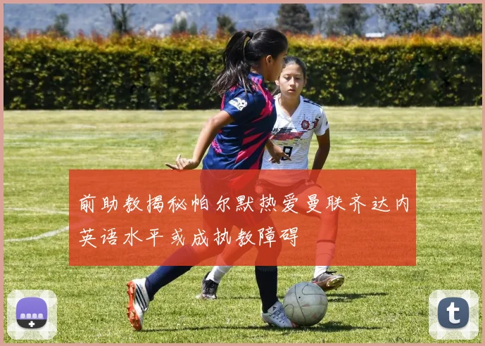 前助教揭秘帕尔默热爱曼联齐达内英语水平或成执教障碍