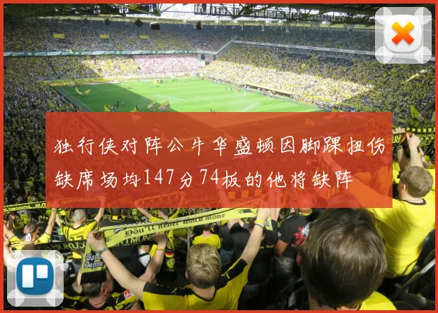 独行侠对阵公牛华盛顿因脚踝扭伤缺席场均147分74板的他将缺阵