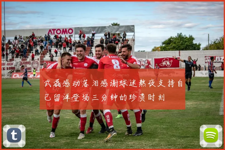 武磊感动落泪感谢球迷熬夜支持自己留洋登场三分钟的珍贵时刻