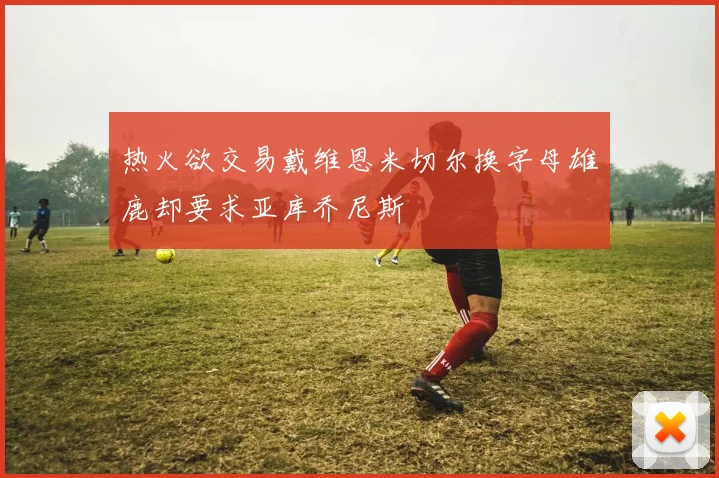热火欲交易戴维恩米切尔换字母雄鹿却要求亚库乔尼斯