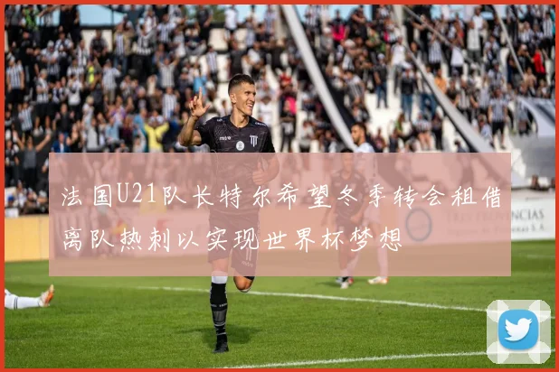 法国U21队长特尔希望冬季转会租借离队热刺以实现世界杯梦想