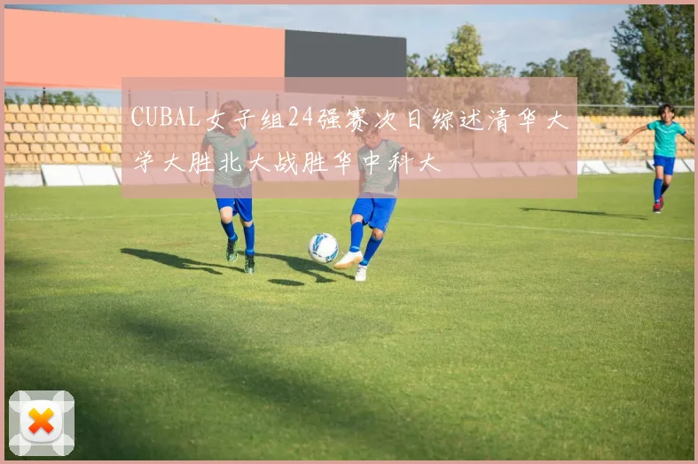 CUBAL女子组24强赛次日综述清华大学大胜北大战胜华中科大