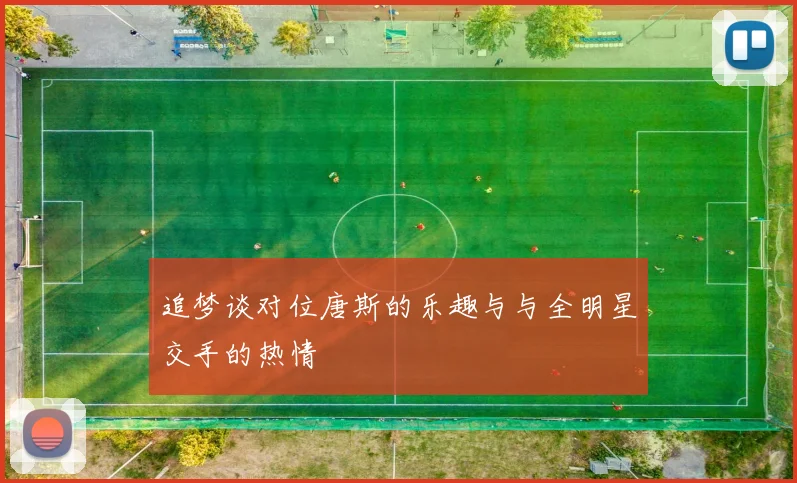 追梦谈对位唐斯的乐趣与与全明星交手的热情