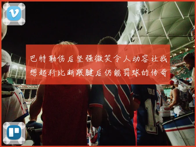 巴特勒伤后坚强微笑令人动容让我想起科比断跟腱后仍能罚球的传奇时刻