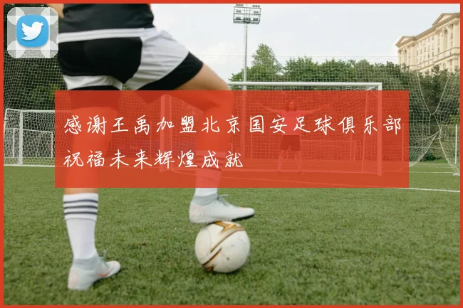感谢王禹加盟北京国安足球俱乐部祝福未来辉煌成就