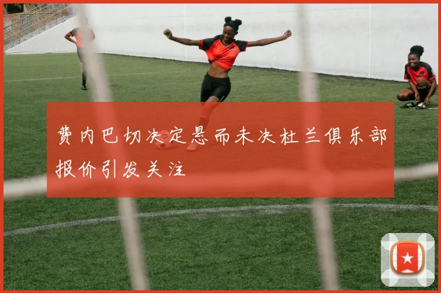 费内巴切决定悬而未决杜兰俱乐部报价引发关注