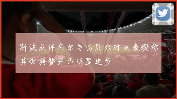 斯波点评韦尔与戈贝尔对决表现称其会调整并已明显进步