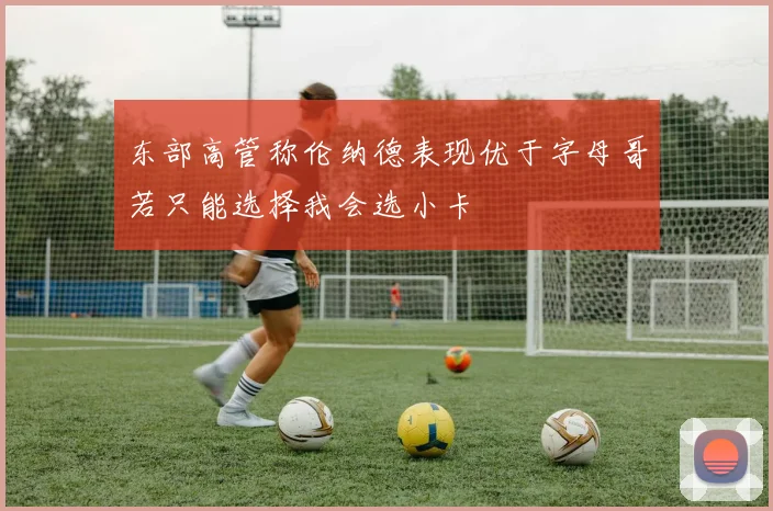 东部高管称伦纳德表现优于字母哥若只能选择我会选小卡