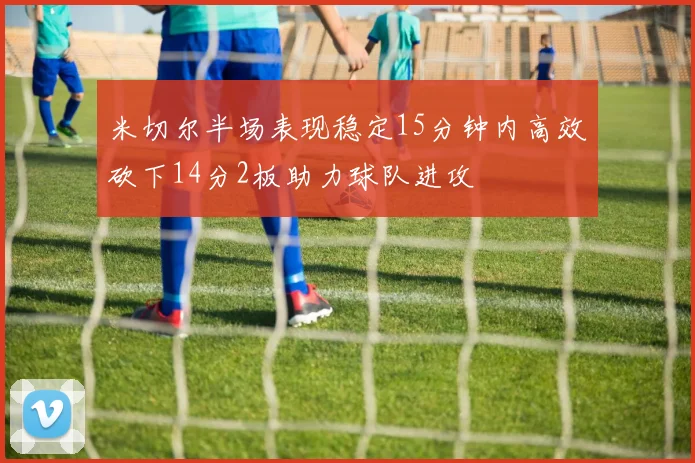 米切尔半场表现稳定15分钟内高效砍下14分2板助力球队进攻