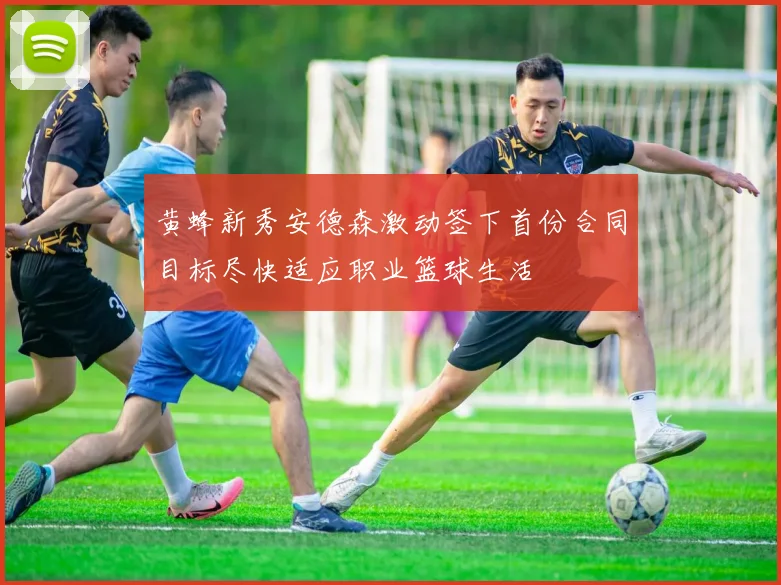 黄蜂新秀安德森激动签下首份合同目标尽快适应职业篮球生活