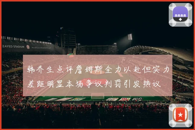 韩乔生点评詹姆斯全力以赴但实力差距明显本场争议判罚引发热议