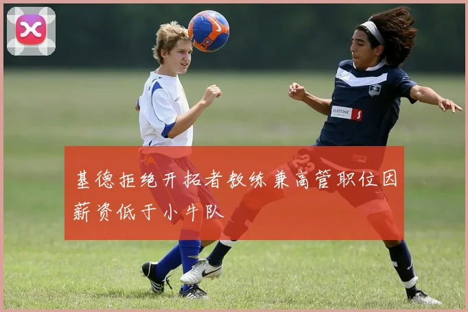 基德拒绝开拓者教练兼高管职位因薪资低于小牛队